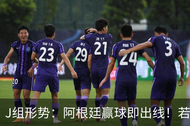 J组形势：阿根廷赢球即出线！若同时约旦不胜，阿根廷将锁定头名